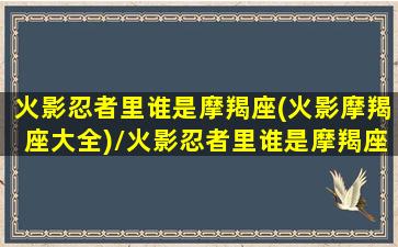 火影忍者里谁是摩羯座(火影摩羯座大全)/火影忍者里谁是摩羯座(火影摩羯座大全)-我的网站