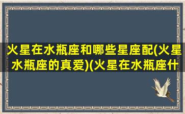 火星在水瓶座和哪些星座配(火星水瓶座的真爱)(火星在水瓶座什么意思)