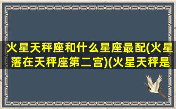 火星天秤座和什么星座最配(火星落在天秤座第二宫)(火星天秤是落陷吗)