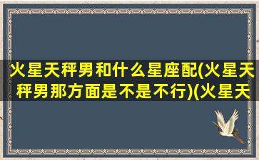 火星天秤男和什么星座配(火星天秤男那方面是不是不行)(火星天秤男的爱情态度)