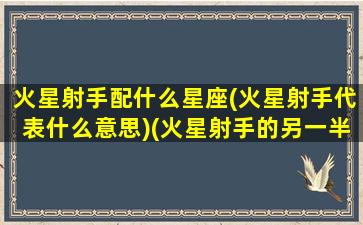 火星射手配什么星座(火星射手代表什么意思)(火星射手的另一半)