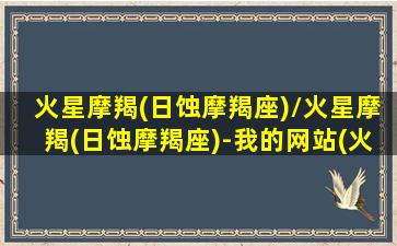 火星摩羯(日蚀摩羯座)/火星摩羯(日蚀摩羯座)-我的网站(火星摩羯日期)