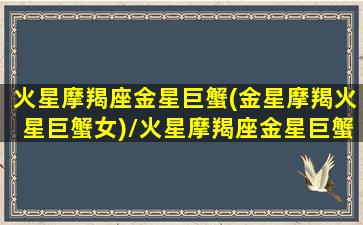 火星摩羯座金星巨蟹(金星摩羯火星巨蟹女)/火星摩羯座金星巨蟹(金星摩羯火星巨蟹女)-我的网站