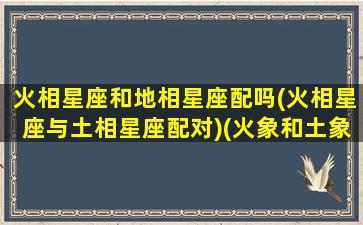 火相星座和地相星座配吗(火相星座与土相星座配对)(火象和土象星座合适吗)