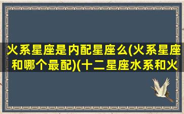 火系星座是内配星座么(火系星座和哪个最配)(十二星座水系和火系的星座分别是哪些)