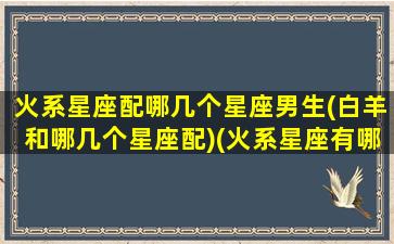 火系星座配哪几个星座男生(白羊和哪几个星座配)(火系星座有哪几个)