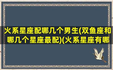 火系星座配哪几个男生(双鱼座和哪几个星座最配)(火系星座有哪几个)