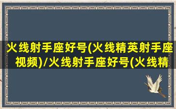 火线射手座好号(火线精英射手座视频)/火线射手座好号(火线精英射手座视频)-我的网站