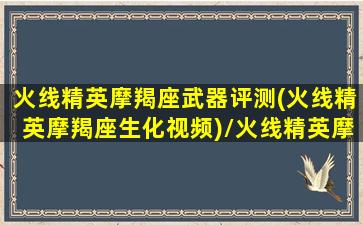 火线精英摩羯座武器评测(火线精英摩羯座生化视频)/火线精英摩羯座武器评测(火线精英摩羯座生化视频)-我的网站