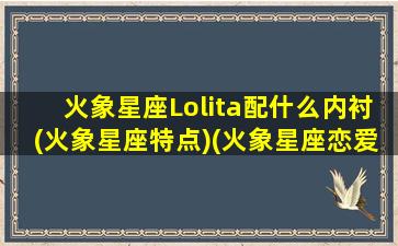 火象星座Lolita配什么内衬(火象星座特点)(火象星座恋爱特点)