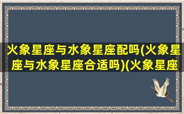 火象星座与水象星座配吗(火象星座与水象星座合适吗)(火象星座和水象星座是否般配)