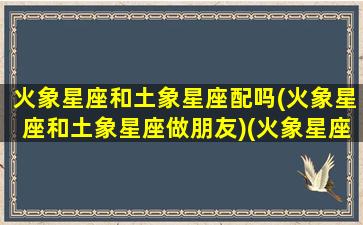 火象星座和土象星座配吗(火象星座和土象星座做朋友)(火象星座和土象星座相克吗)