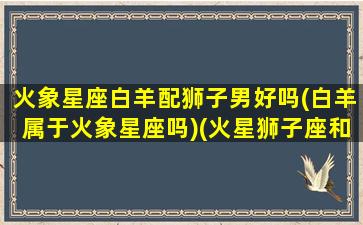 火象星座白羊配狮子男好吗(白羊属于火象星座吗)(火星狮子座和火星白羊座)