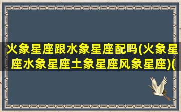 火象星座跟水象星座配吗(火象星座水象星座土象星座风象星座)(火象星座和水象)