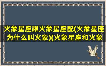 火象星座跟火象星座配(火象星座为什么叫火象)(火象星座和火象适合吗)