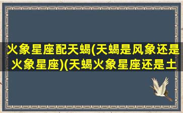 火象星座配天蝎(天蝎是风象还是火象星座)(天蝎火象星座还是土象星座)