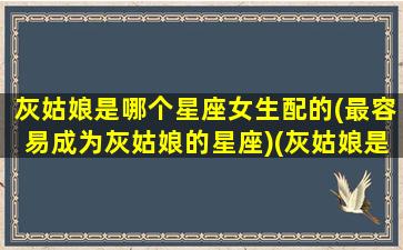 灰姑娘是哪个星座女生配的(最容易成为灰姑娘的星座)(灰姑娘是什么座)