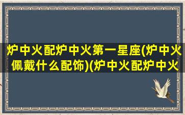 炉中火配炉中火第一星座(炉中火佩戴什么配饰)(炉中火配炉中火好吗)