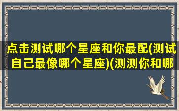 点击测试哪个星座和你最配(测试自己最像哪个星座)(测测你和哪个星座有缘)