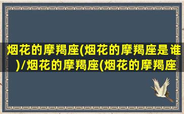 烟花的摩羯座(烟花的摩羯座是谁)/烟花的摩羯座(烟花的摩羯座是谁)-我的网站