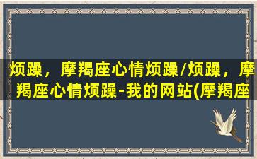 烦躁，摩羯座心情烦躁/烦躁，摩羯座心情烦躁-我的网站(摩羯座好烦)