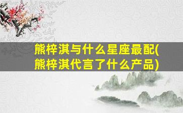 熊梓淇与什么星座最配(熊梓淇代言了什么产品)