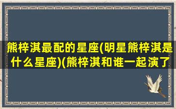 熊梓淇最配的星座(明星熊梓淇是什么星座)(熊梓淇和谁一起演了一个电视剧)