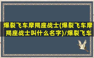 爆裂飞车摩羯座战士(爆裂飞车摩羯座战士叫什么名字)/爆裂飞车摩羯座战士(爆裂飞车摩羯座战士叫什么名字)-我的网站