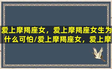 爱上摩羯座女，爱上摩羯座女生为什么可怕/爱上摩羯座女，爱上摩羯座女生为什么可怕-我的网站