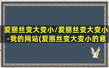 爱丽丝变大变小/爱丽丝变大变小-我的网站(爱丽丝变大变小的意义)