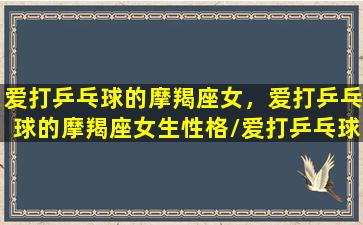 爱打乒乓球的摩羯座女，爱打乒乓球的摩羯座女生性格/爱打乒乓球的摩羯座女，爱打乒乓球的摩羯座女生性格-我的网站