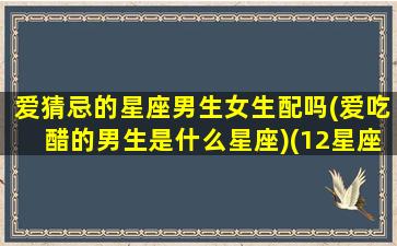 爱猜忌的星座男生女生配吗(爱吃醋的男生是什么星座)(12星座之最爱吃醋的星座)