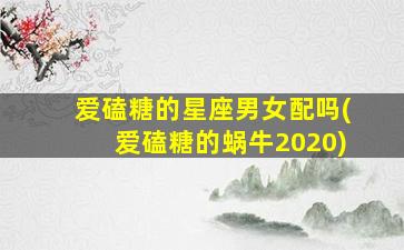 爱磕糖的星座男女配吗(爱磕糖的蜗牛2020)