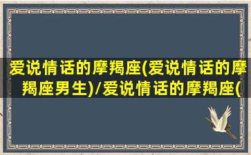 爱说情话的摩羯座(爱说情话的摩羯座男生)/爱说情话的摩羯座(爱说情话的摩羯座男生)-我的网站