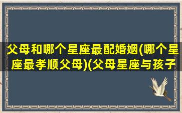 父母和哪个星座最配婚姻(哪个星座最孝顺父母)(父母星座与孩子星座匹配)