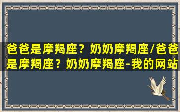 爸爸是摩羯座？奶奶摩羯座/爸爸是摩羯座？奶奶摩羯座-我的网站(摩羯座爸爸生什么宝宝好)