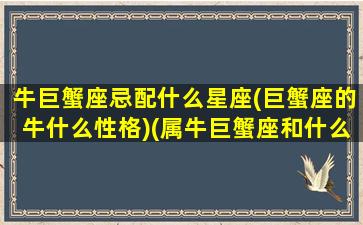 牛巨蟹座忌配什么星座(巨蟹座的牛什么性格)(属牛巨蟹座和什么生肖星座最配)