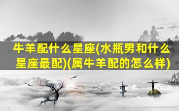 牛羊配什么星座(水瓶男和什么星座最配)(属牛羊配的怎么样)