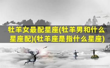 牡羊女最配星座(牡羊男和什么星座配)(牡羊座是指什么星座)