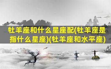 牡羊座和什么星座配(牡羊座是指什么星座)(牡羊座和水平座)