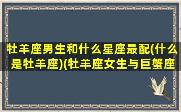 牡羊座男生和什么星座最配(什么是牡羊座)(牡羊座女生与巨蟹座男生)