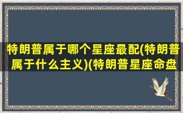 特朗普属于哪个星座最配(特朗普属于什么主义)(特朗普星座命盘)