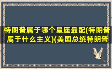 特朗普属于哪个星座最配(特朗普属于什么主义)(美国总统特朗普什么星座)