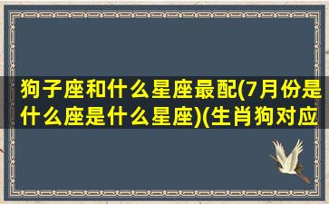 狗子座和什么星座最配(7月份是什么座是什么星座)(生肖狗对应什么星座)