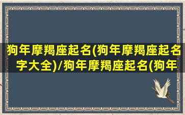 狗年摩羯座起名(狗年摩羯座起名字大全)/狗年摩羯座起名(狗年摩羯座起名字大全)-我的网站