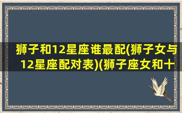 狮子和12星座谁最配(狮子女与12星座配对表)(狮子座女和十二星座配对程度)