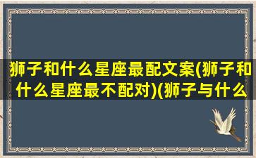 狮子和什么星座最配文案(狮子和什么星座最不配对)(狮子与什么星座最配对)