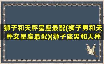 狮子和天秤星座最配(狮子男和天秤女星座最配)(狮子座男和天秤男合得来吗)