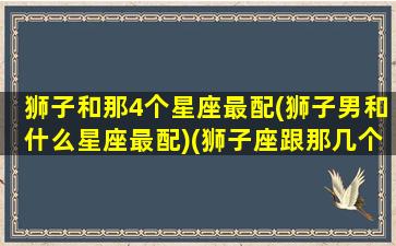 狮子和那4个星座最配(狮子男和什么星座最配)(狮子座跟那几个星座最配)