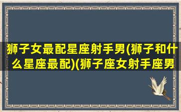 狮子女最配星座射手男(狮子和什么星座最配)(狮子座女射手座男配对)